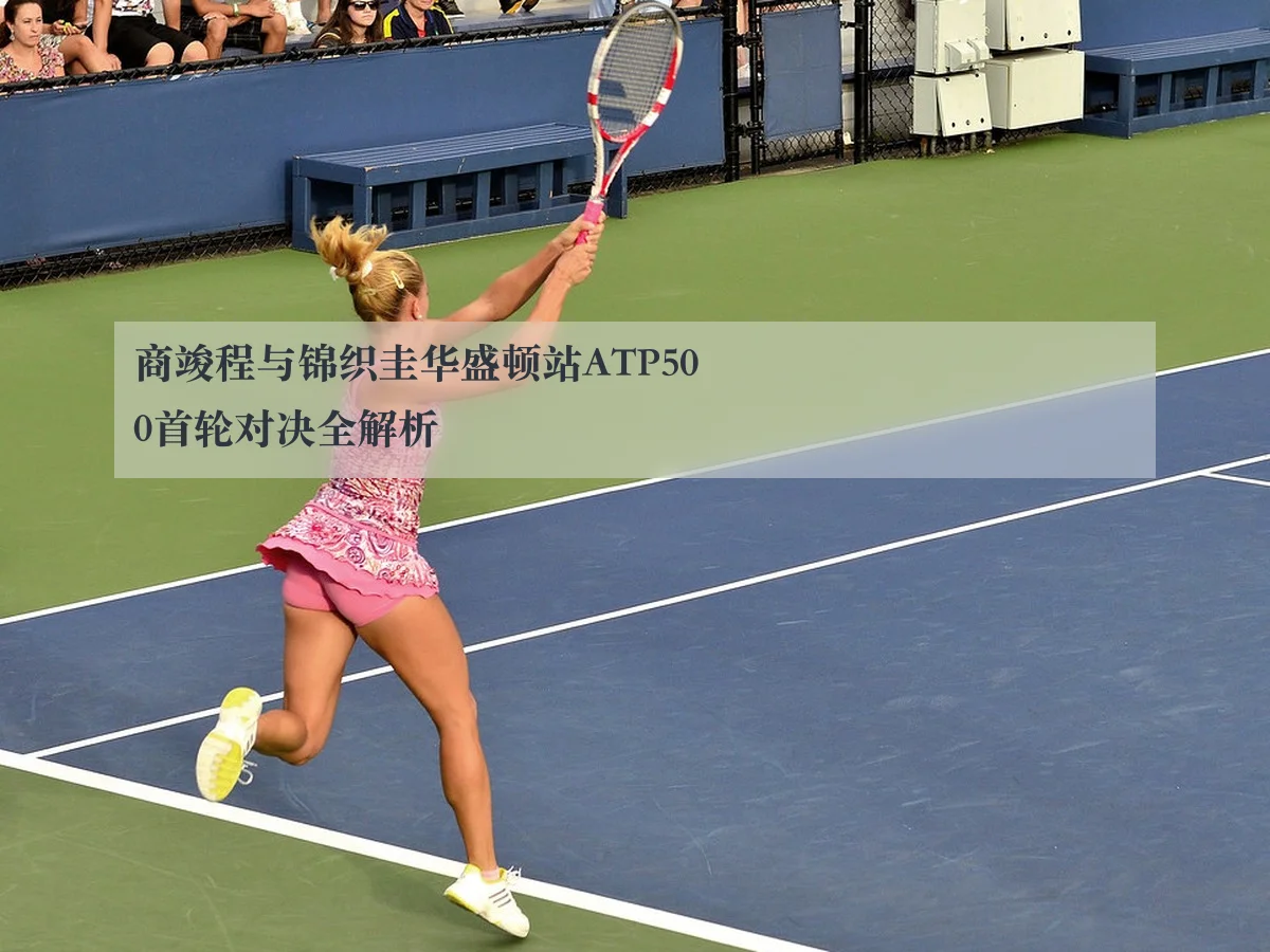 商竣程与锦织圭华盛顿站ATP500首轮对决全解析